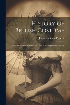 History of British Costume: From the Earliest Period to the Close of the Eighteenth Century - Planch, James Robinson