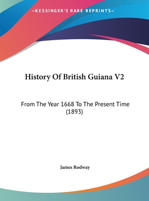 History of British Guiana V2: From the Year 1668 to the Present Time (1893) - Rodway, James