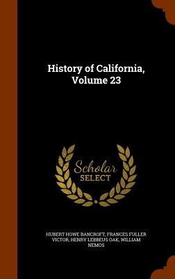 History of California, Volume 23 - Bancroft, Hubert Howe, and Victor, Frances Fuller, and Oak, Henry Lebbeus