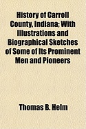 History of Carroll County, Indiana: With Illustrations and Biographical Sketches of Some of Its Prominent Men and Pioneers, to Which Is Appended Maps of Its Several Townships (Classic Reprint)