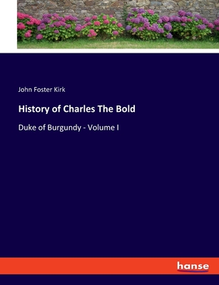 History of Charles The Bold: Duke of Burgundy - Volume I - Kirk, John Foster
