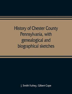 History of Chester County, Pennsylvania, with genealogical and biographical sketches - Smith Futhey, J, and Cope, Gilbert