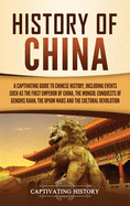 History of China: A Captivating Guide to Chinese History, Including Events Such as the First Emperor of China, the Mongol Conquests of Genghis Khan, the Opium Wars, and the Cultural Revolution