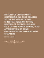 History of Christianity: Comprising All That Relates to the Progress of the Christian Religion in the History of the Decline and Fall of the Roman Empire, and a Vindication of Some Passages in the 15th and 16th Chapters (Classic Reprint)