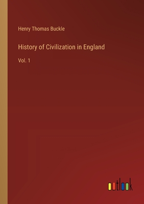 History of Civilization in England: Vol. 1 - Buckle, Henry Thomas