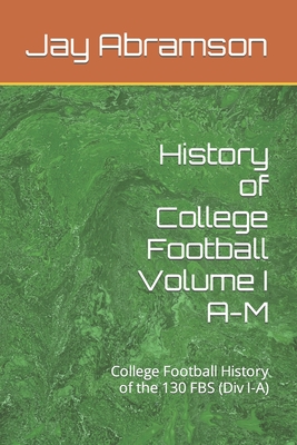 History of College Football Volume I A-M: College Football History of the 130 FBS (Div I-A) - Abramson, Jay