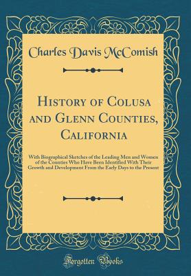 History of Colusa and Glenn Counties, California: With Biographical Sketches of the Leading Men and Women of the Counties Who Have Been Identified with Their Growth and Development from the Early Days to the Present (Classic Reprint) - McComish, Charles Davis