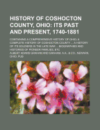 History of Coshocton County, Ohio; Its Past and Present, 1740-1881. Containing a Comprehensive History of Ohio a Complete History of Coshocton County a History of Its Soldiers in the Late War Biographies and Histories of Pioneer