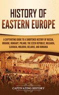 History of Eastern Europe: A Captivating Guide to a Shortened History of Russia, Ukraine, Hungary, Poland, the Czech Republic, Bulgaria, Slovakia, Moldova, Belarus, and Romania