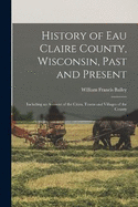 History of Eau Claire County, Wisconsin, Past and Present; Including an Account of the Cities, Towns and Villages of the County
