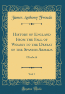 History of England from the Fall of Wolsey to the Defeat of the Spanish Armada, Vol. 7: Elizabeth (Classic Reprint)