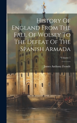 History Of England From The Fall Of Wolsey To The Defeat Of The Spanish Armada; Volume 1 - Froude, James Anthony