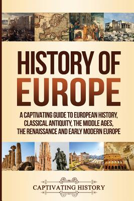 History of Europe: A Captivating Guide to European History, Classical Antiquity, The Middle Ages, The Renaissance and Early Modern Europe - History, Captivating