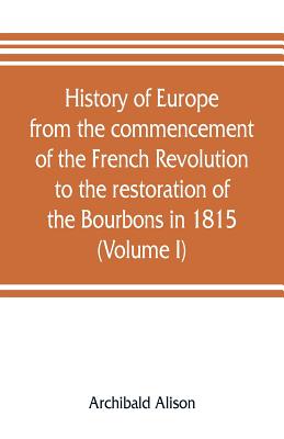 History of Europe from the commencement of the French Revolution to the restoration of the Bourbons in 1815 (Volume I) - Alison, Archibald