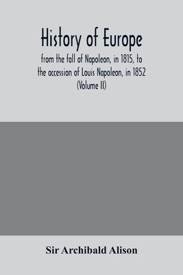 History of Europe, from the fall of Napoleon, in 1815, to the accession of Louis Napoleon, in 1852 (Volume II) - Archibald Alison, Sir