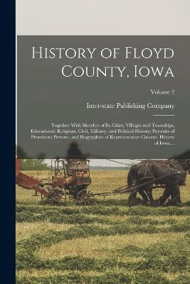 History of Floyd County, Iowa: Together With Sketches of Its Cities, Villages and Townships, Educational, Religious, Civil, Military, and Political History; Portraits of Prominent Persons, and Biographies of Representative Citizens. History of Iowa... - Inter-State Publishing Company (Chica (Creator)