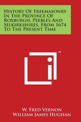 History Of Freemasonry In The Province Of Roxburgh, Peebles And Selkirkshires, From 1674 To The Present Time - Vernon, W Fred, and Hughan, William James (Introduction by)