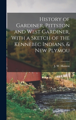 History of Gardiner, Pittston and West Gardiner, With a Sketch of the Kennebec Indians, & New Plymou - Hanson, J W