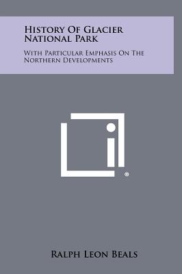 History of Glacier National Park: With Particular Emphasis on the Northern Developments - Beals, Ralph Leon