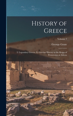 History of Greece: I. Legendary Greece. Ii. Grecian History to the Reign of Peisistratus at Athens; Volume 7 - Grote, George