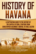 History of Havana: A Captivating Guide to the History of the Capital of Cuba, Starting from Christopher Columbus' Arrival to Fidel Castro