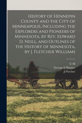 History of Hennepin County and the City of Minneapolis, Including the Explorers and Pioneers of Minnesota, by Rev. Edward D. Neill, and Outlines of the History of Minnesota, by J. Fletcher Williams - Warner, George E, and Williams, J Fletcher 1834-1895, and Foote, C M 1849-1899 Joint Comp