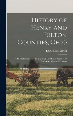 History of Henry and Fulton Counties, Ohio: With Illustrations and Biographical Sketches of Some of its Prominent men and Pioneers - Aldrich, Lewis Cass