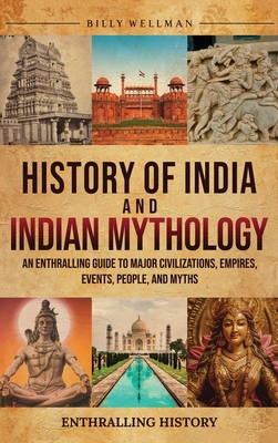 History of India and Indian Mythology: An Enthralling Guide to Major Civilizations, Empires, Events, People, and Myths - Wellman, Billy