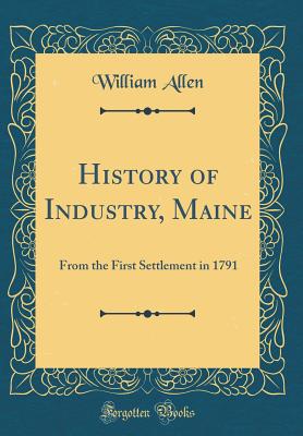 History of Industry, Maine: From the First Settlement in 1791 (Classic Reprint) - Allen, William