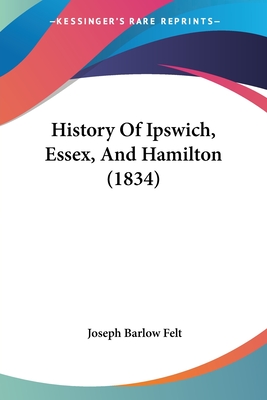 History Of Ipswich, Essex, And Hamilton (1834) - Felt, Joseph Barlow
