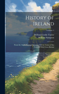 History of Ireland: From the Anglo-Norman Invasion Till the Union of the Country With Great Britain; Volume 1