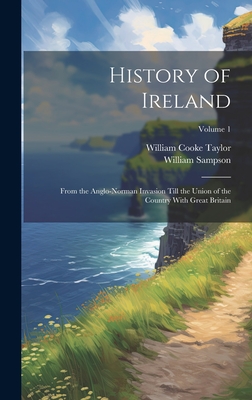 History of Ireland: From the Anglo-Norman Invasion Till the Union of the Country With Great Britain; Volume 1 - Taylor, William Cooke, and Sampson, William