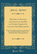 History of Islands and Islets in the Bay of Fundy, Charlotte County, New Brunswick: From Their Earliest Settlement to the Present Time, Including Sketches of Shipwrecks and Other Events of Exciting Interest (Classic Reprint)