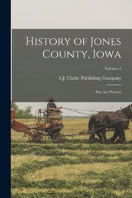 History of Jones County, Iowa: Past and Present; Volume 2 - S J Clarke Publishing Company (Creator)