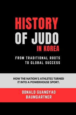 History of Judo in Korea: From Traditional Roots to Global Success: How the nation's athletes turned it into a powerhouse sport. - Baumgartner, Donald Guangyao