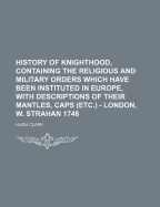 History of Knighthood, Containing the Religious and Military Orders Which Have Been Instituted in Europe, with Descriptions of Their Mantles, Caps (Etc.) - London, W. Strahan 1748