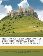 History of Knox and Daviess Counties, Indiana. from the Earliest Time to the Present; With Biographical Sketches, Reminiscences, Notes, Etc.; Together with an Extended History of the Colonial Days of Vincennes, and Its Progress Down to the Formation of Th
