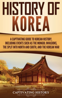 History of Korea: A Captivating Guide to Korean History, Including Events Such as the Mongol Invasions, the Split into North and South, and the Korean War - History, Captivating