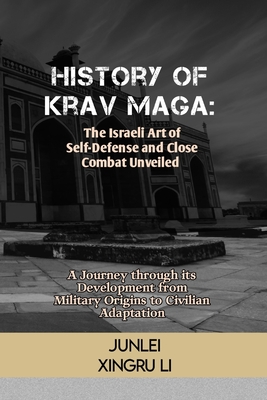 History of Krav Maga: The Israeli Art of Self-Defense and Close Combat Unveiled: A Journey through its Development from Military Origins to Civilian Adaptation - Xingru Li, Junlei