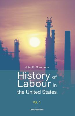 History of Labour in the United States - Commons, John Rogers, and Perlman, Selig, and Andrews, John B