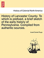 History of Lancaster County. to Which Is Prefixed, a Brief Sketch of the Early History of Pennsylvania. Compiled from Authentic Sources. - Scholar's Choice Edition