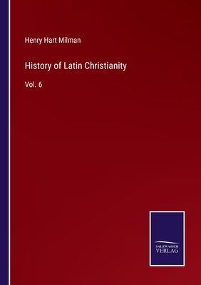 History of Latin Christianity: Vol. 6 - Milman, Henry Hart