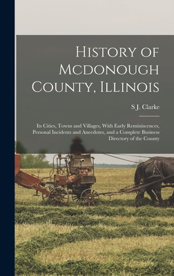 History of Mcdonough County, Illinois: Its Cities, Towns and Villages, With Early Reminiscences, Personal Incidents and Anecdotes, and a Complete Business Directory of the County - Clarke, S J