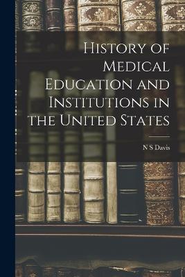 History of Medical Education and Institutions in the United States - Davis, N S