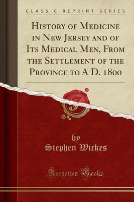 History of Medicine in New Jersey and of Its Medical Men, from the Settlement of the Province to a D. 1800 (Classic Reprint) - Wickes, Stephen