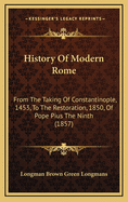 History Of Modern Rome: From The Taking Of Constantinople, 1453, To The Restoration, 1850, Of Pope Pius The Ninth (1857)