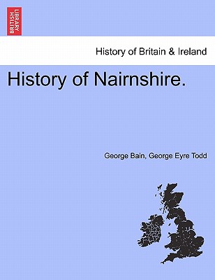 History of Nairnshire. Second Edition - Bain, George, and Todd, George Eyre