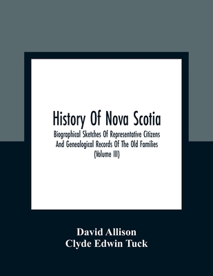 History Of Nova Scotia; Biographical Sketches Of Representative Citizens And Genealogical Records Of The Old Families (Volume Iii) - Allison, David, and Edwin Tuck, Clyde