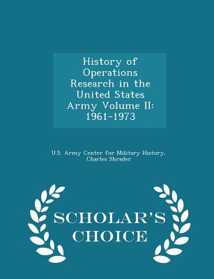 History of Operations Research in the United States Army Volume II: 1961-1973 - Scholar's Choice Edition - U S Army Center for Military History (Creator), and Shrader, Charles