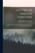 History of Oregon Territory [microform]: It Being a Demonstration of the Title of the United States of North America to the Same